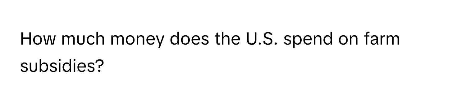 How much money does the U.S. spend on farm subsidies?