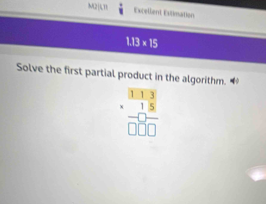 M2|L11 Excellent Estimation
1.13* 15
Solve the first partial product in the algorithm.
frac beginarrayr 131 * 15 hline □ □ □ endarray 