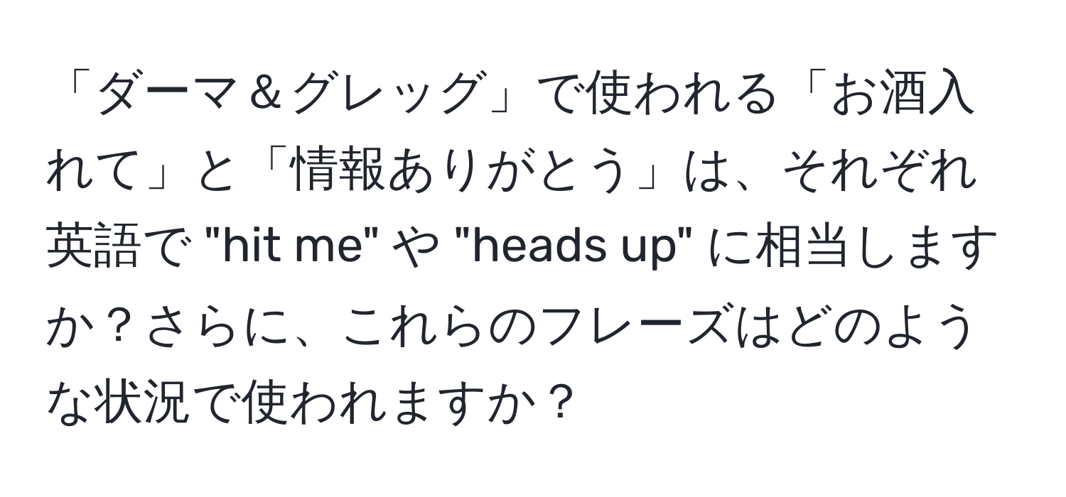 「ダーマ＆グレッグ」で使われる「お酒入れて」と「情報ありがとう」は、それぞれ英語で "hit me" や "heads up" に相当しますか？さらに、これらのフレーズはどのような状況で使われますか？