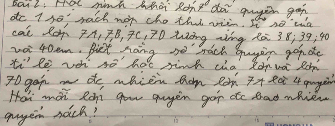 bai2: Hoc hinh whai Rong do guyin go 
atc I s0' rach wor chothi vien. St no cha 
cal R0ñ 7A, 3B, 7C, TD tòng ming Rò 38; 39; 40
vai 40em. Biet nong so rach gagin goh ate 
ti'le veh so hoc sink cha Ronvai Rom
70 geh w otc whien hom Rom 7 * ea 4 qugin 
How mon lomt goor gugin got do bad whien 
aagen nach?