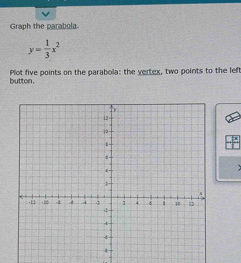 Graph the parabola.
y= 1/3 x^2
Plot five points on the parabola: the vertex, two points to the left 
button.