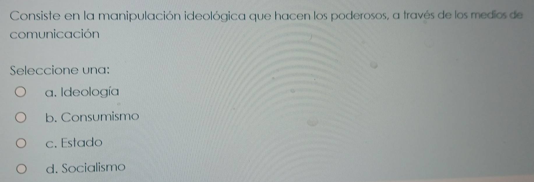 Consiste en la manipulación ideológica que hacen los poderosos, a través de los medios de
comunicación
Seleccione una:
a. Ideología
b. Consumismo
c. Estado
d. Socialismo