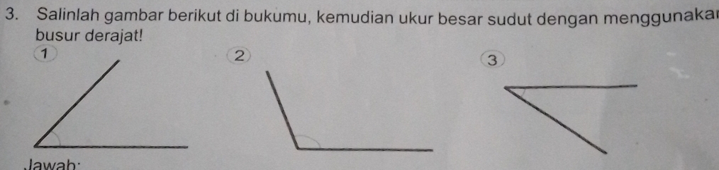 Salinlah gambar berikut di bukumu, kemudian ukur besar sudut dengan menggunakar 
busur derajat! 
② 
3 
Jawah: