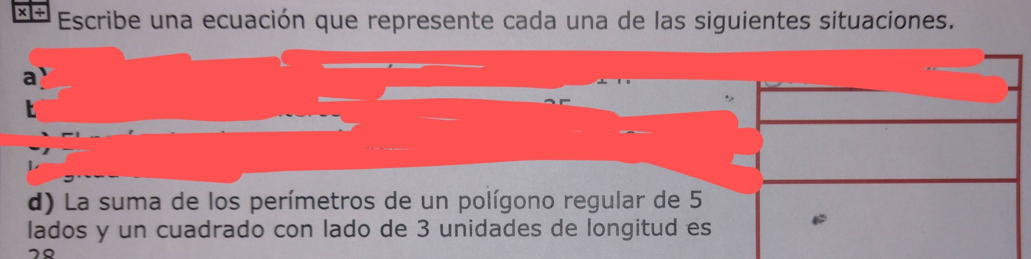 x- Escribe una ecuación que represente cada una de las siguientes situaciones. 
d) La suma de los perímetros de un polígono regular de 5
lados y un cuadrado con lado de 3 unidades de longitud es