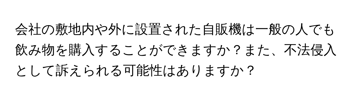 会社の敷地内や外に設置された自販機は一般の人でも飲み物を購入することができますか？また、不法侵入として訴えられる可能性はありますか？