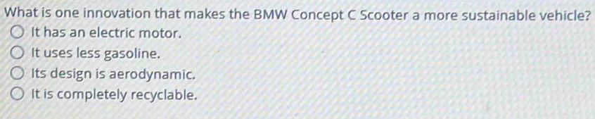 What is one innovation that makes the BMW Concept C Scooter a more sustainable vehicle?
It has an electric motor.
It uses less gasoline.
Its design is aerodynamic.
It is completely recyclable.