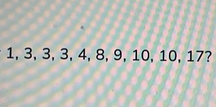 1, 3, 3, 3, 4, 8, 9, 10, 10, 17?