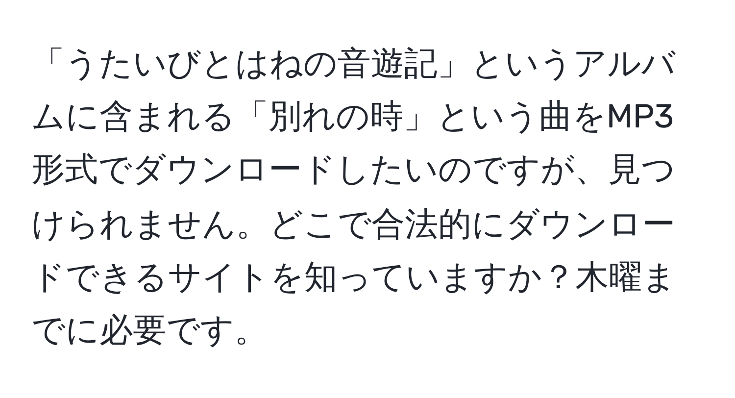 「うたいびとはねの音遊記」というアルバムに含まれる「別れの時」という曲をMP3形式でダウンロードしたいのですが、見つけられません。どこで合法的にダウンロードできるサイトを知っていますか？木曜までに必要です。