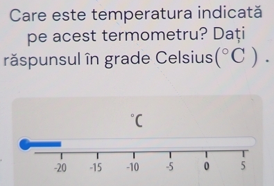 Care este temperatura indicată 
pe acest termometru? Dați 
răspunsul în grade Celsius (^circ C).
^circ C