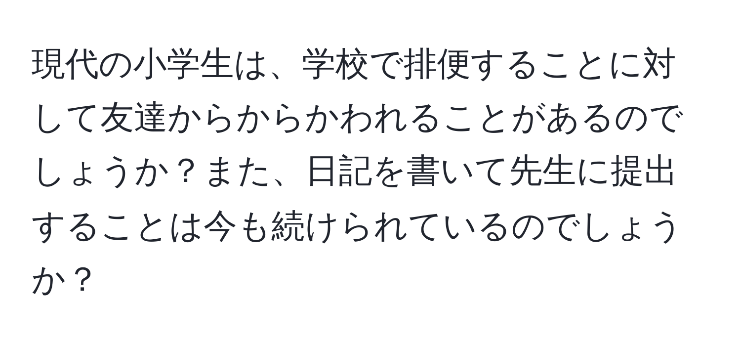 現代の小学生は、学校で排便することに対して友達からからかわれることがあるのでしょうか？また、日記を書いて先生に提出することは今も続けられているのでしょうか？