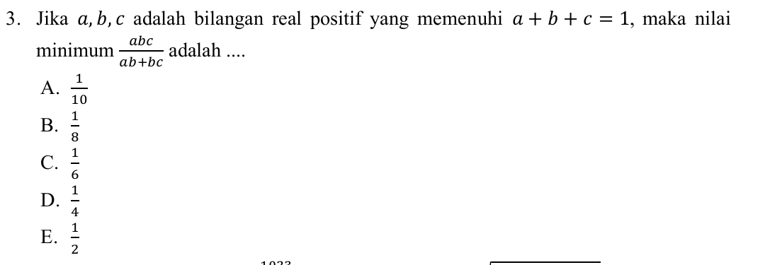 Jika a, b, c adalah bilangan real positif yang memenuhi a+b+c=1 , maka nilai
minimum  abc/ab+bc  adalah ....
A.  1/10 
B.  1/8 
C.  1/6 
D.  1/4 
E.  1/2 