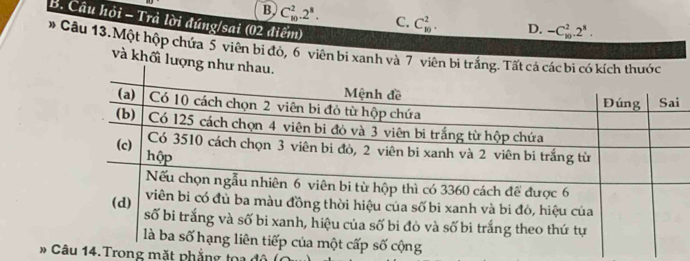 B C_(10)^2.2^8. 
B. Câu hỏi - Trả lời đúng/sai (02 điểm)
C. C_(10)^2.
D. -C_(10)^2.2^8. 
# Câu 13. Một hộp chứa 5 viên bi đỏ, 6 viên bi xanh và 7 viên bi trắng.
và khối lượng nh
# C 14.Trong mặt phẳng toa độ