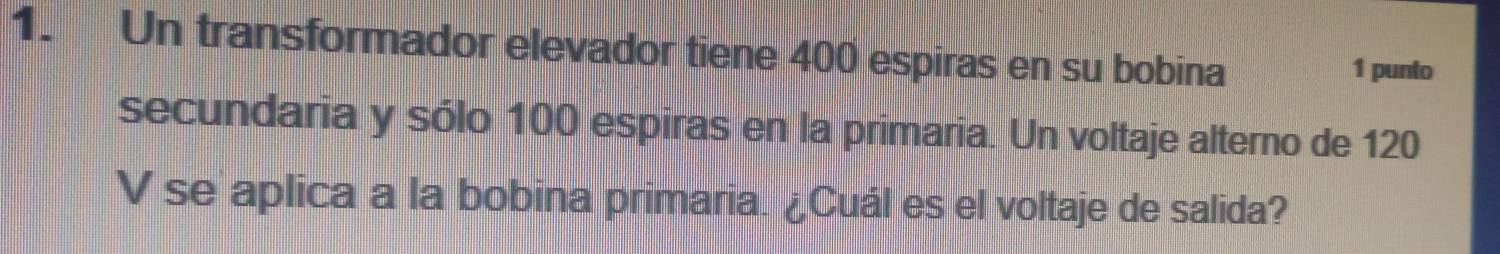Un transformador elevador tiene 400 espiras en su bobina 1 punto 
secundaria y sólo 100 espiras en la primaria. Un voltaje alterno de 120
V se aplica a la bobina primaria. ¿Cuál es el voltaje de salida?