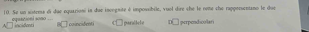 Se un sistema di due equazioni in due incognite è impossibile, vuol dire che le rette che rappresentano le due
equazioni sono …
□ incidenti □ coincidenti C[ parallele D □ perpendicolari