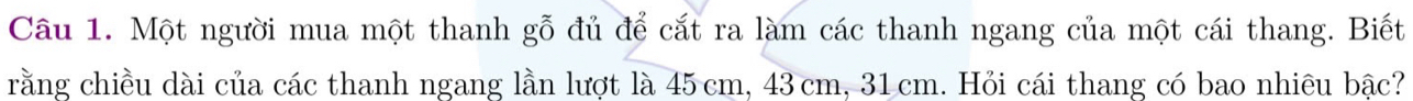 Một người mua một thanh gỗ đủ để cắt ra làm các thanh ngang của một cái thang. Biết 
rằng chiều dài của các thanh ngang lần lượt là 45 cm, 43 cm, 31cm. Hỏi cái thang có bao nhiêu bậc?