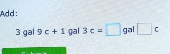 Add:
3 gal 9c+1 gal 3c=□ gal □ c