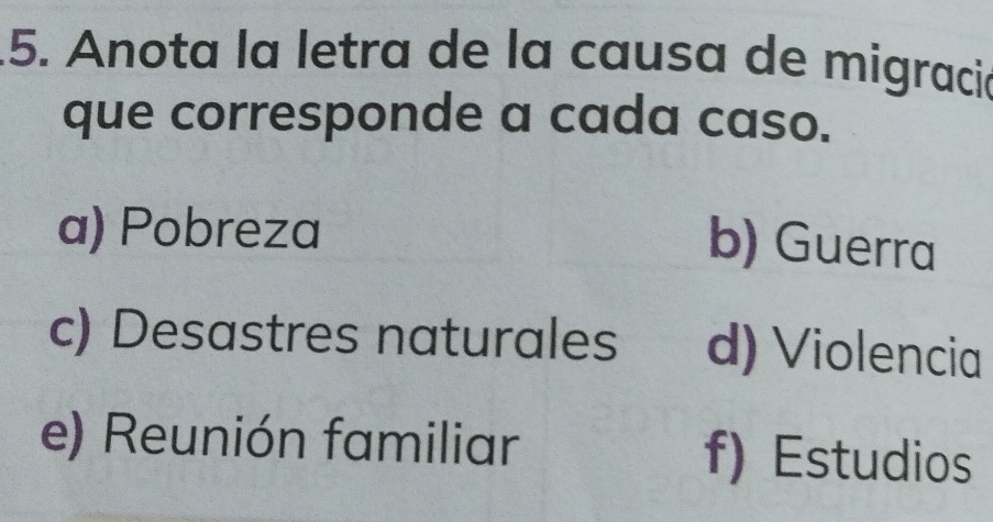 Anota la letra de la causa de migració
que corresponde a cada caso.
a) Pobreza
b) Guerra
c) Desastres naturales d) Violencia
e) Reunión familiar f) Estudios