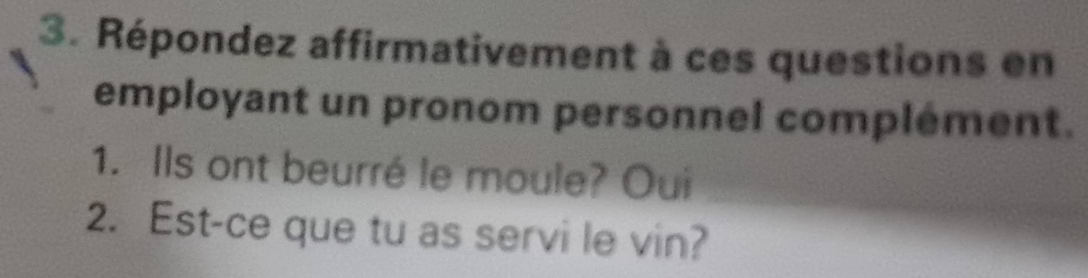 Répondez affirmativement à ces questions en 
employant un pronom personnel complément. 
1. Ils ont beurré le moule? Oui 
2. Est-ce que tu as servi le vin?