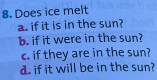 Does ice melt
a. if it is in the sun?
b. if it were in the sun?
c. if they are in the sun?
d. if it will be in the sun?