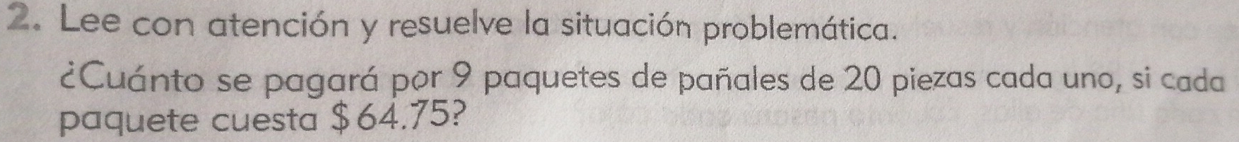 Lee con atención y resuelve la situación problemática. 
¿Cuánto se pagará por 9 paquetes de pañales de 20 piezas cada uno, si cada 
paquete cuesta $ 64.75?