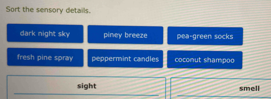 Sort the sensory details. 
dark night sky piney breeze pea-green socks 
fresh pine spray peppermint candles coconut shampoo 
sight smell