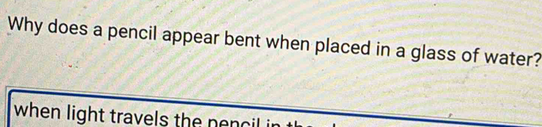 Why does a pencil appear bent when placed in a glass of water? 
when light travels the nend