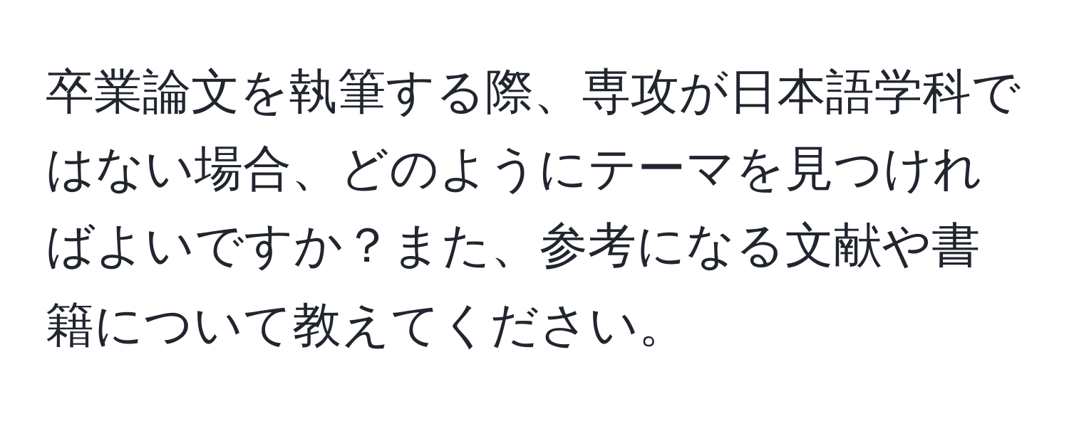 卒業論文を執筆する際、専攻が日本語学科ではない場合、どのようにテーマを見つければよいですか？また、参考になる文献や書籍について教えてください。