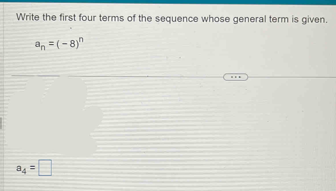 Write the first four terms of the sequence whose general term is given.
a_n=(-8)^n
a_4=□