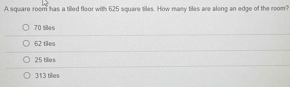 A square room has a tiled floor with 625 square tiles. How many tiles are along an edge of the room?
70 tiles
62 tiles
25 tiles
313 tiles