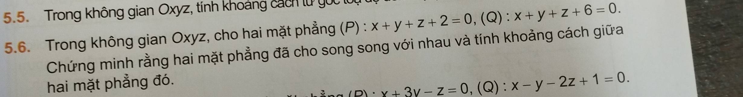 Trong không gian Oxyz, tính khoảng cách lừ guc
5.6. Trong không gian Oxyz, cho hai mặt phẳng (P) : x+y+z+2=0, (Q):x+y+z+6=0. 
Chứng minh rằng hai mặt phẳng đã cho song song với nhau và tính khoảng cách giữa
hai mặt phẳng đó.
x+3y-z=0 ,(Q): x-y-2z+1=0.