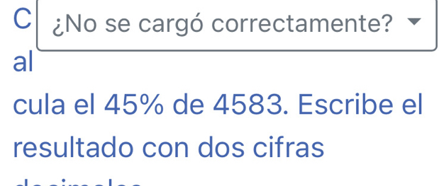 ¿No se cargó correctamente? 
al 
cula el 45% de 4583. Escribe el 
resultado con dos cifras