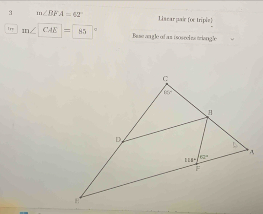 3 m∠ BFA=62°
Linear pair (or triple)
try m∠ CAE=85° Base angle of an isosceles triangle