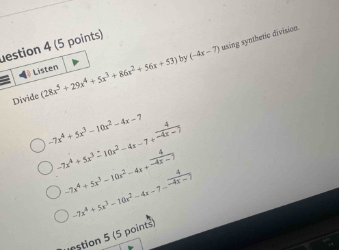 by (-4x-7) using synthetic division.
l (5 points)
(28x^5+29x^4+5x^3+86x^2+56x+53)
-7x^4+5x^3-10x^2-4x-7
-7x^4+5x^3-10x^2-4x-7+ 4/-4x-7 
-7x^4+5x^3-10x^2-4x+ 4/-4x-7 
-7x^4+5x^3-10x^2-4x-7- 4/-4x-7 
stion points)