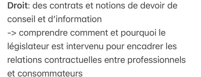 Droit: des contrats et notions de devoir de 
conseil et d’information 
comprendre comment et pourquoi le 
législateur est intervenu pour encadrer les 
relations contractuelles entre professionnels 
et consommateurs