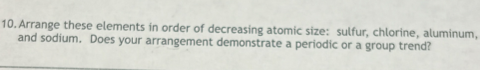 Arrange these elements in order of decreasing atomic size: sulfur, chlorine, aluminum, 
and sodium. Does your arrangement demonstrate a periodic or a group trend?