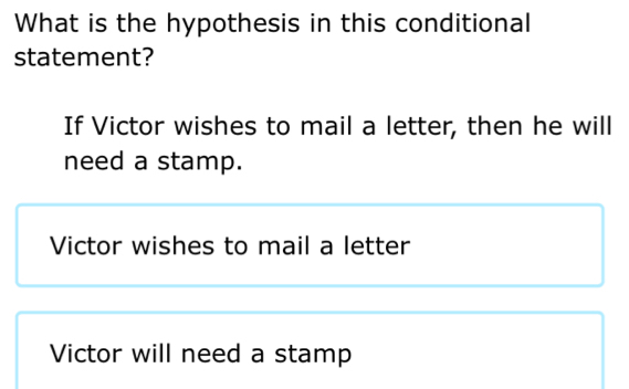 What is the hypothesis in this conditional
statement?
If Victor wishes to mail a letter, then he will
need a stamp.
Victor wishes to mail a letter
Victor will need a stamp