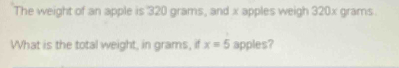 The weight of an apple is 320 grams, and x apples weigh 320x grams. 
What is the total weight, in grams, if x=5 apples?