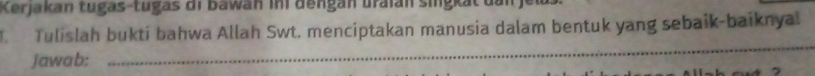 Kerjakan tugas-tugas di bawan ini dengan uraián singkat dan 
Tulislah bukti bahwa Allah Swt. menciptakan manusia dalam bentuk yang sebaik-baiknya 
Jawab: 
_