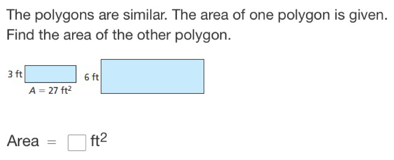 The polygons are similar. The area of one polygon is given.
Find the area of the other polygon.
A=27ft^2
Area =□ ft^2