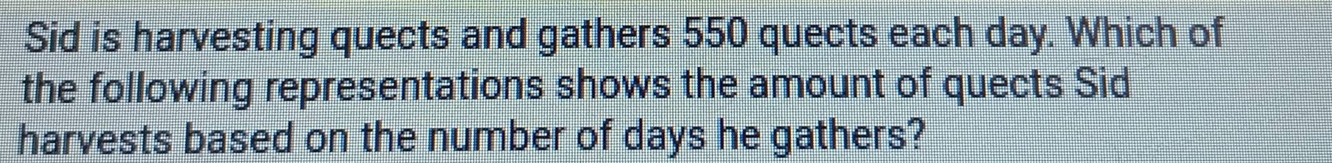 Sid is harvesting quects and gathers 550 quects each day. Which of 
the following representations shows the amount of quects Sid 
harvests based on the number of days he gathers?