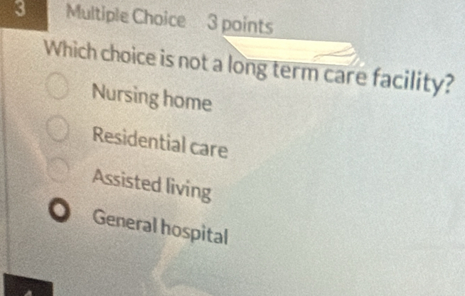 Which choice is not a long term care facility?
Nursing home
Residential care
Assisted living
General hospital