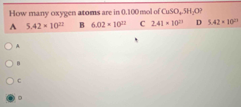 How many oxygen atoms are in 0.100 mol of CuSO_4.5H_2O ?
A 5.42* 10^(22) B 6.02* 10^(22) C 2.41* 10^(23) D 5.42* 10^(23)
A
B
C
D