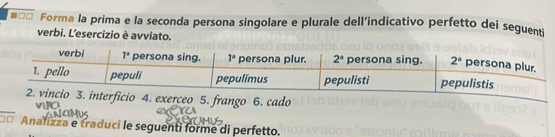 =□□ Forma la prima e la seconda persona singolare e plurale dell’indicativo perfetto dei seguenti
verbi. L'esercizio è avviato.
interficio 4. exerceo 5. frango 6. cado
v10
Anafizza e traduci le seguenti forme di perfetto.