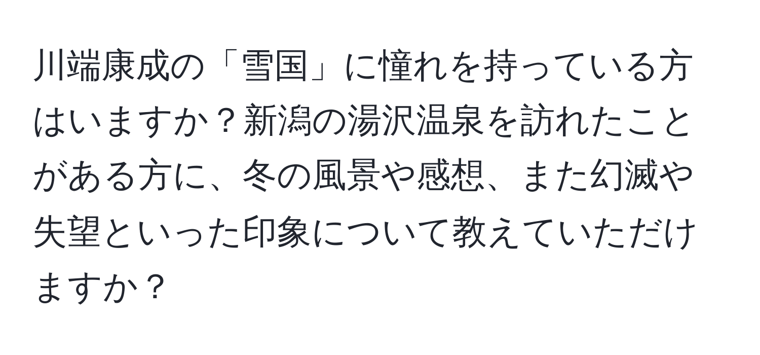 川端康成の「雪国」に憧れを持っている方はいますか？新潟の湯沢温泉を訪れたことがある方に、冬の風景や感想、また幻滅や失望といった印象について教えていただけますか？