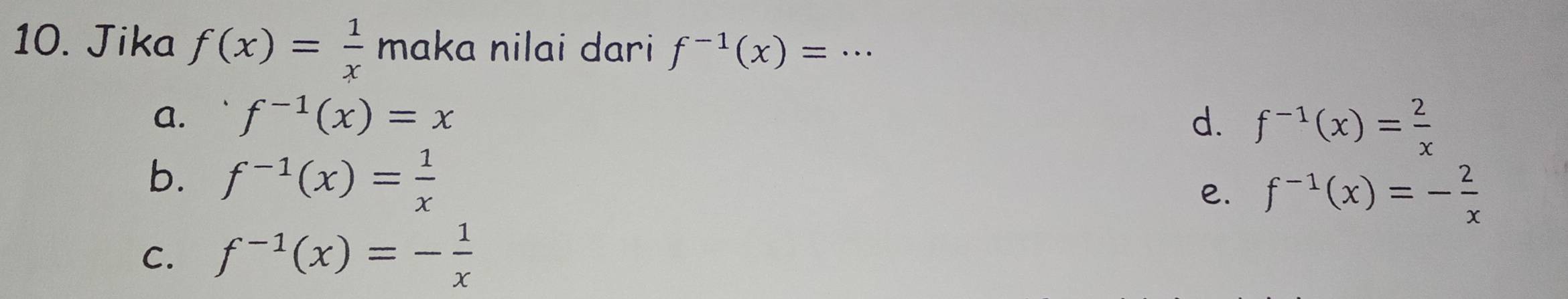 Jika f(x)= 1/x  maka nilai dari f^(-1)(x)= _
a. f^(-1)(x)=x d. f^(-1)(x)= 2/x 
b. f^(-1)(x)= 1/x 
e. f^(-1)(x)=- 2/x 
C. f^(-1)(x)=- 1/x 