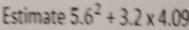 Estimate 5.6^2+3.2* 4.09