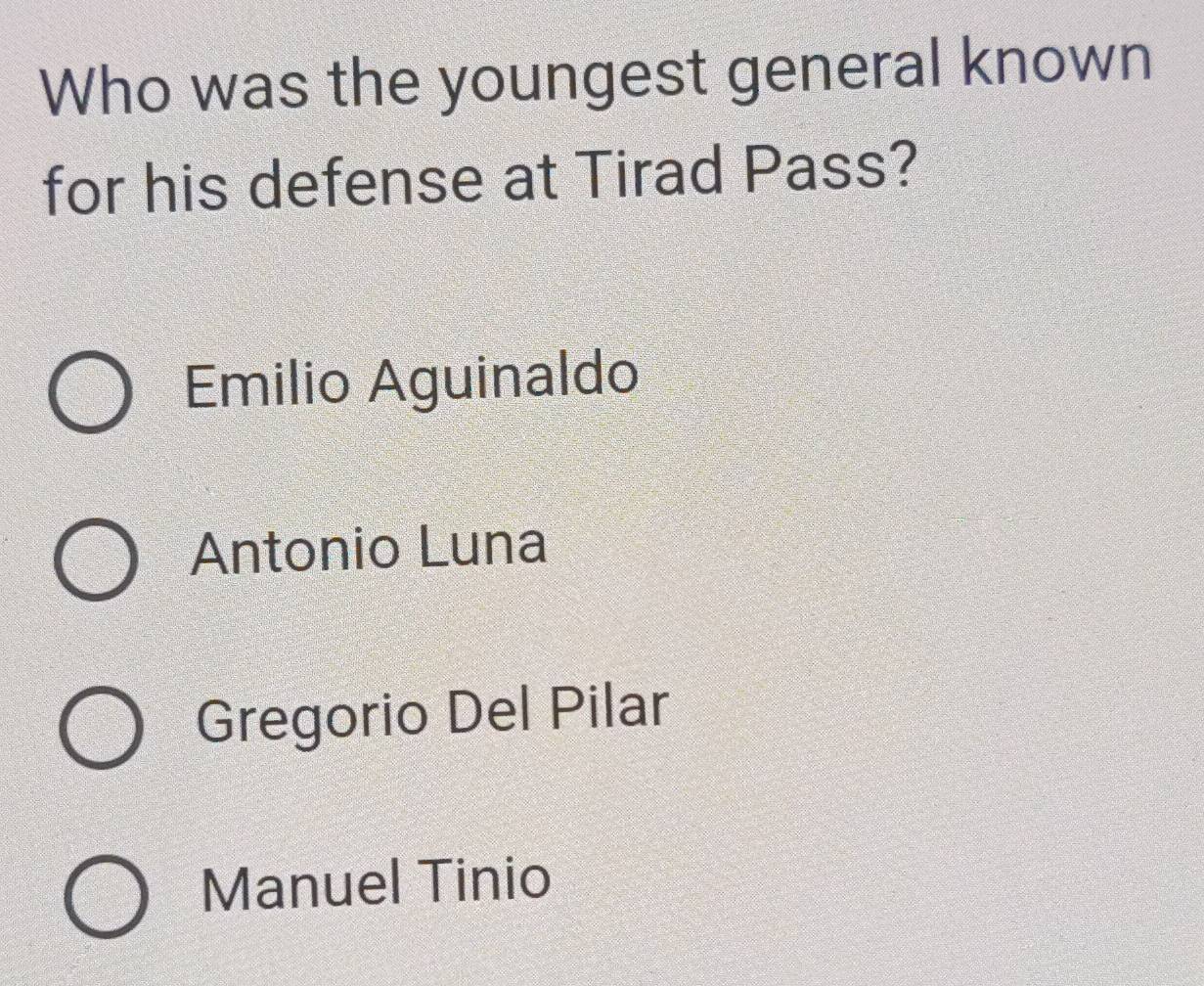 Who was the youngest general known
for his defense at Tirad Pass?
Emilio Aguinaldo
Antonio Luna
Gregorio Del Pilar
Manuel Tinio