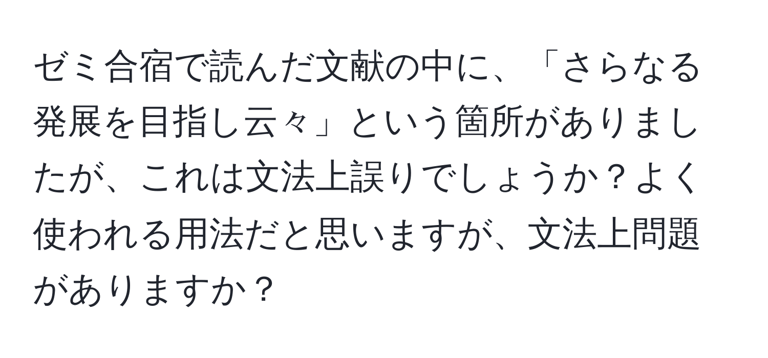 ゼミ合宿で読んだ文献の中に、「さらなる発展を目指し云々」という箇所がありましたが、これは文法上誤りでしょうか？よく使われる用法だと思いますが、文法上問題がありますか？