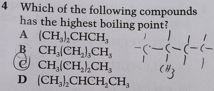 Which of the following compounds
has the highest boiling point?
A (CH_3)_2CHCH_3
B CH_3(CH_2)_3CH_3
CH_3(CH_2)_2CH_3
D (CH_3)_2CHCH_2CH_3