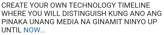 CREATE YOUR OWN TECHNOLOGY TIMELINE 
WHERE YOU WILL DISTINGUISH KUNG ANO ANG 
PINAKA UNANG MEDIA NA GINAMIT NINYO UP 
UNTIL NOW...